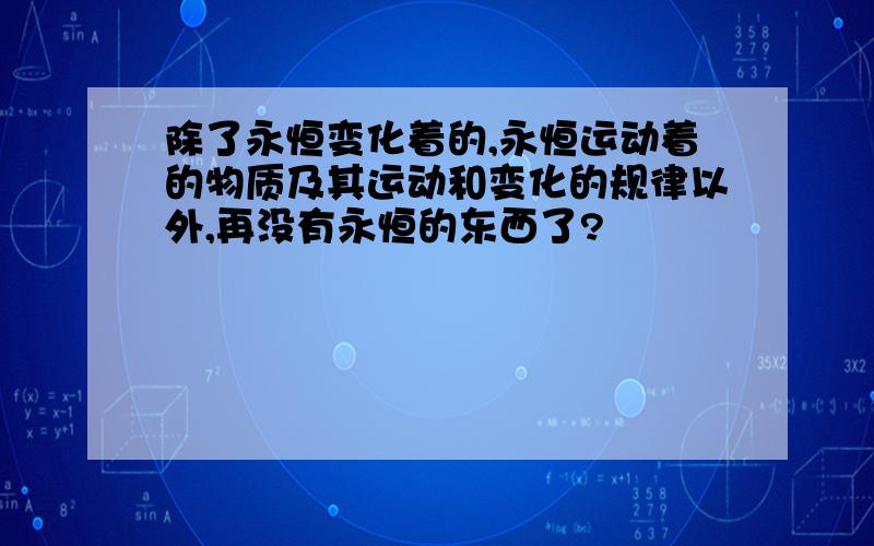 除了永恒变化着的,永恒运动着的物质及其运动和变化的规律以外,再没有永恒的东西了?