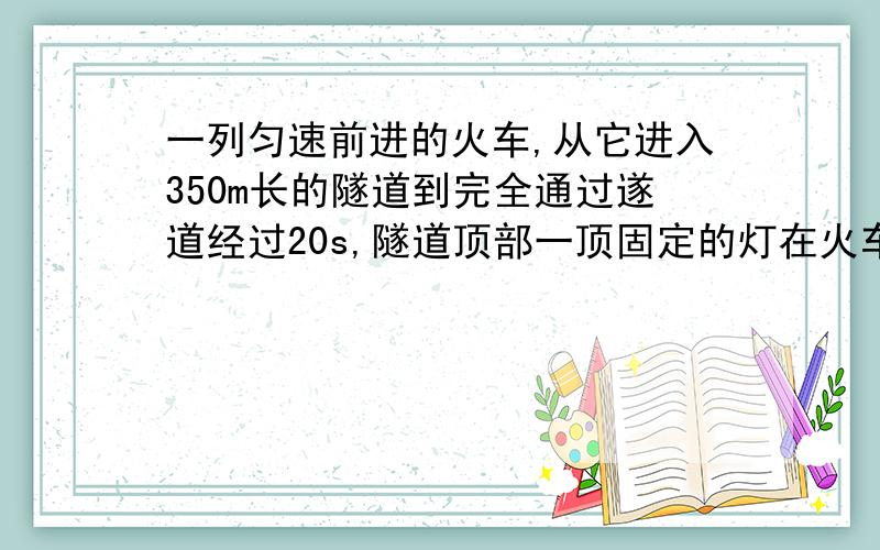 一列匀速前进的火车,从它进入350m长的隧道到完全通过遂道经过20s,隧道顶部一顶固定的灯在火车上照了6s则