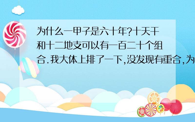 为什么一甲子是六十年?十天干和十二地支可以有一百二十个组合.我大体上排了一下,没发现有重合,为什么一甲子是六十年而不是一百二十年呢?