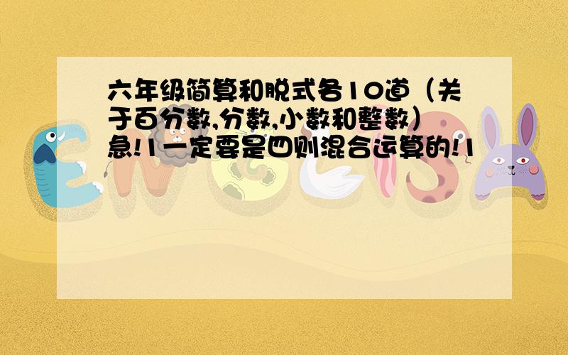 六年级简算和脱式各10道（关于百分数,分数,小数和整数）急!1一定要是四则混合运算的!1