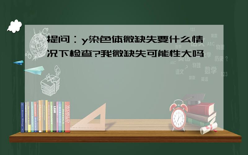 提问：y染色体微缺失要什么情况下检查?我微缺失可能性大吗