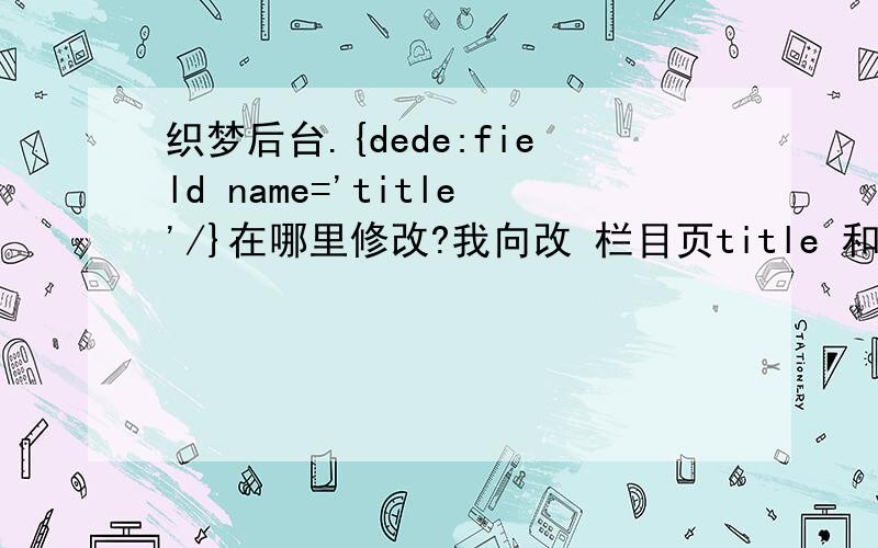 织梦后台.{dede:field name='title'/}在哪里修改?我向改 栏目页title 和文章页title {dede:field name='title'/} - {dede:global name='cfg_webname'/} 这个固定变量的值在哪里设置修改?我改seo标题,它不识别.所以想去