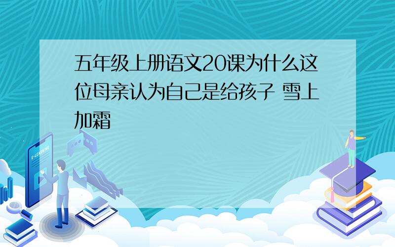 五年级上册语文20课为什么这位母亲认为自己是给孩子 雪上加霜