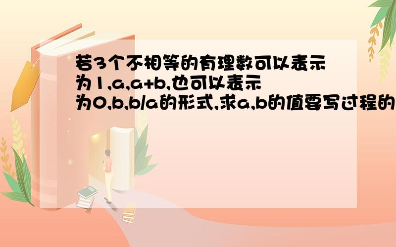 若3个不相等的有理数可以表示为1,a,a+b,也可以表示为0,b,b/a的形式,求a,b的值要写过程的