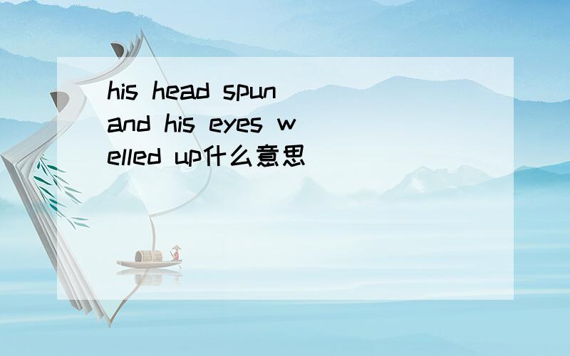 his head spun and his eyes welled up什么意思