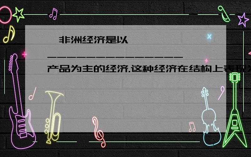 非洲经济是以______________产品为主的经济.这种经济在结构上表现为“____________经济”.这种经济在国际贸易中处于________地位.