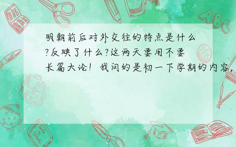 明朝前后对外交往的特点是什么?反映了什么?这两天要用不要长篇大论！我问的是初一下学期的内容，有这么难吗？