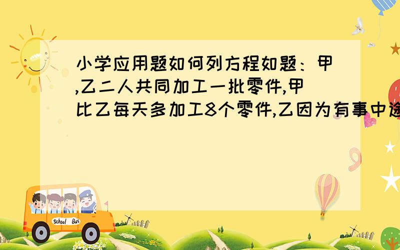 小学应用题如何列方程如题：甲,乙二人共同加工一批零件,甲比乙每天多加工8个零件,乙因为有事中途停了 10天没有加工,30天后,乙所加工的零件个数真正好是甲的一半,这时,两人各加工了多少