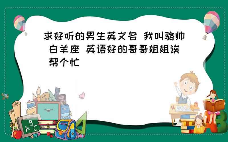 求好听的男生英文名 我叫骆帅 白羊座 英语好的哥哥姐姐诶 帮个忙