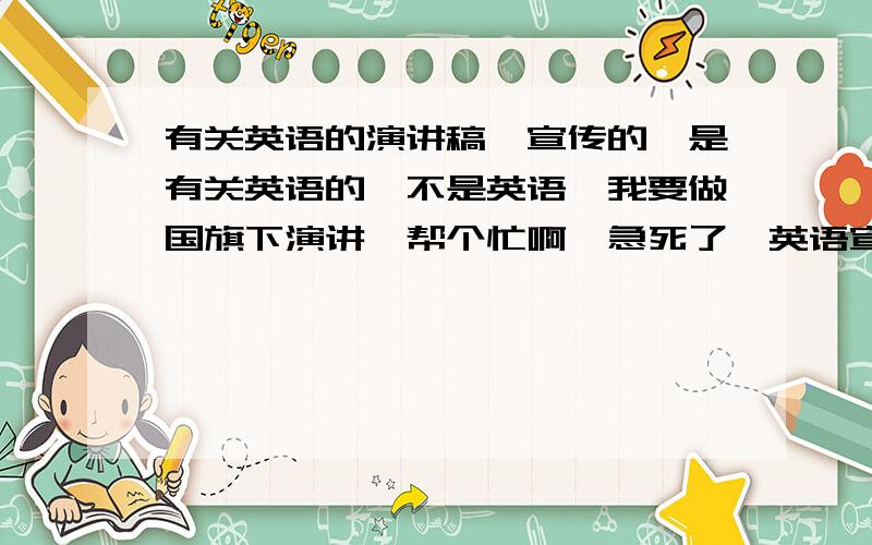 有关英语的演讲稿,宣传的,是有关英语的,不是英语,我要做国旗下演讲,帮个忙啊,急死了,英语宣传文化节启动