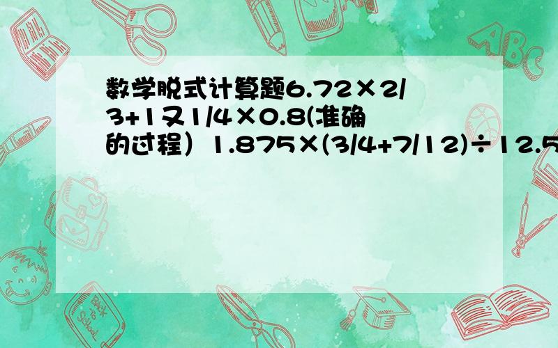 数学脱式计算题6.72×2/3+1又1/4×0.8(准确的过程）1.875×(3/4+7/12)÷12.5(准确的过程）