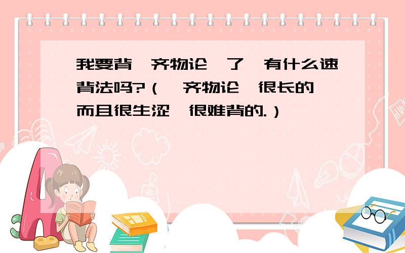 我要背《齐物论》了,有什么速背法吗?（《齐物论》很长的,而且很生涩,很难背的.）