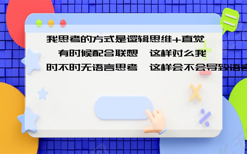 我思考的方式是逻辑思维+直觉,有时候配合联想,这样对么我时不时无语言思考,这样会不会导致语言障碍,而且我认为一句话是这样的,即便这句话跟我想的完全没关系,完全不符合实际,我都联