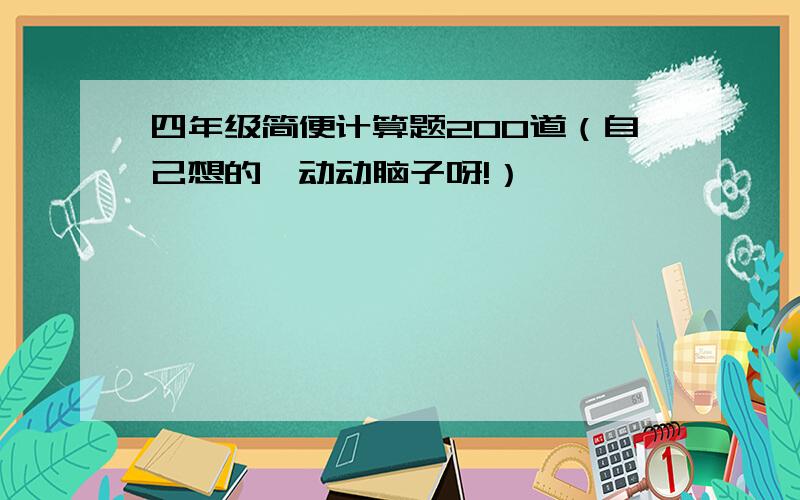 四年级简便计算题200道（自己想的,动动脑子呀!）