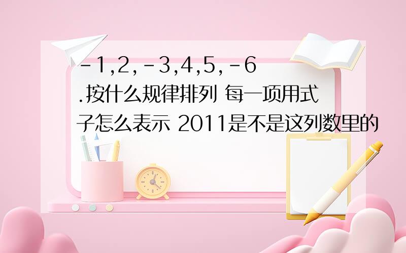 -1,2,-3,4,5,-6.按什么规律排列 每一项用式子怎么表示 2011是不是这列数里的