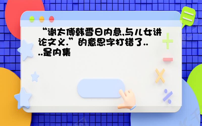 “谢太傅韩雪日内急,与儿女讲论文义.”的意思字打错了....是内集