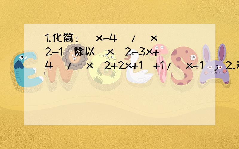 1.化简：(x-4)/(x^2-1)除以(x^2-3x+4)/(x^2+2x+1)+1/(x-1)；2.若1/a-1/b=2,求(a+2ab-b)/(2a-ab-2b)的值.