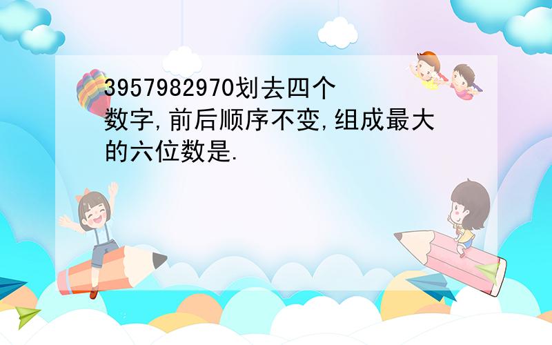 3957982970划去四个数字,前后顺序不变,组成最大的六位数是.