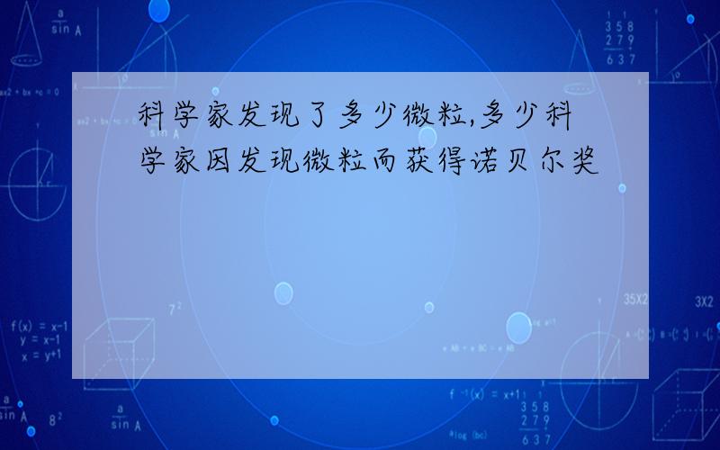 科学家发现了多少微粒,多少科学家因发现微粒而获得诺贝尔奖