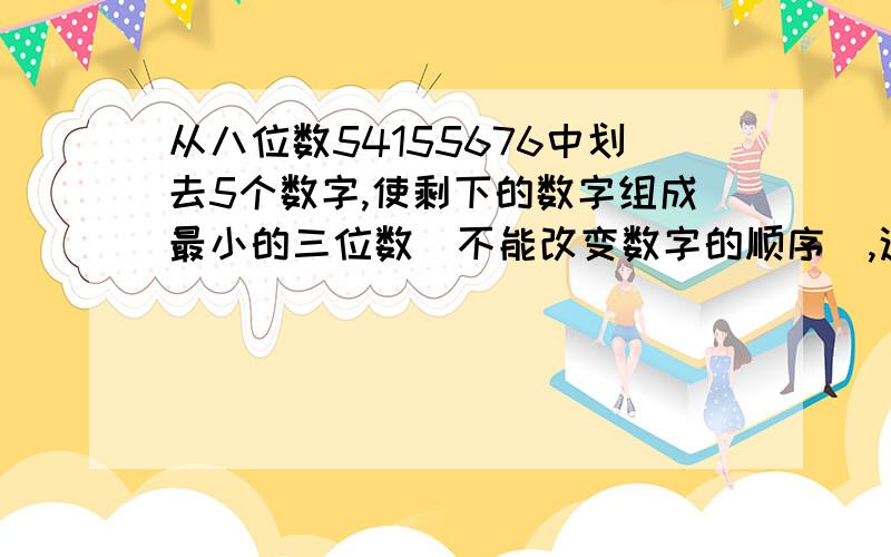 从八位数54155676中划去5个数字,使剩下的数字组成最小的三位数（不能改变数字的顺序）,这个数是多少?