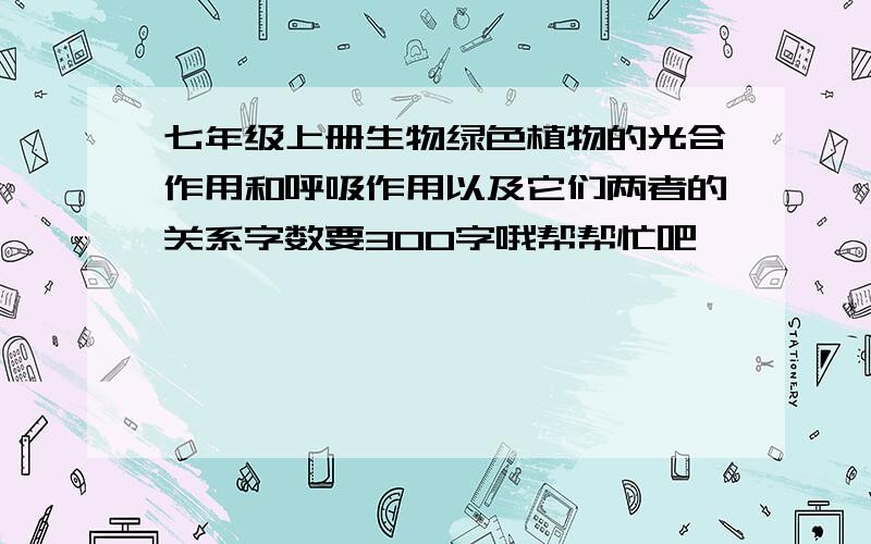 七年级上册生物绿色植物的光合作用和呼吸作用以及它们两者的关系字数要300字哦帮帮忙吧