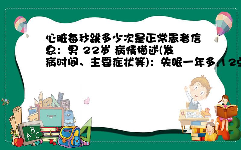 心脏每秒跳多少次是正常患者信息：男 22岁 病情描述(发病时间、主要症状等)：失眠一年多,12点之前没睡过觉,经常感觉到心慌,心脏跳动的厉害,前些天去学校卫生所检查,大夫说是高血压,高