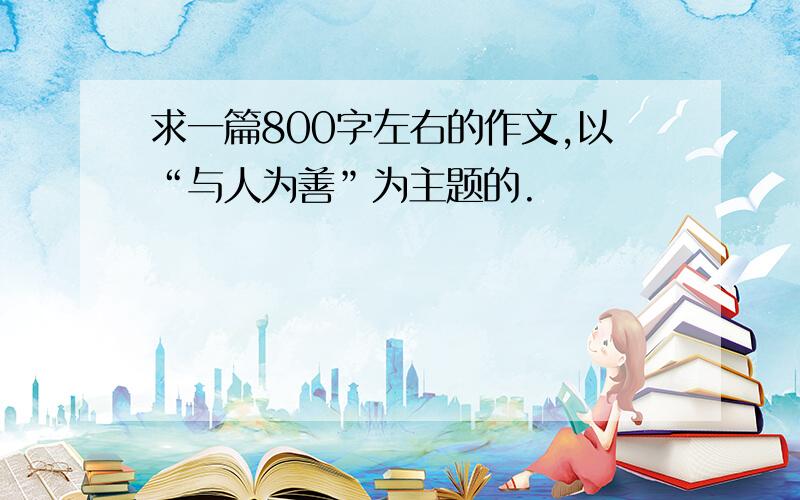 求一篇800字左右的作文,以“与人为善”为主题的.