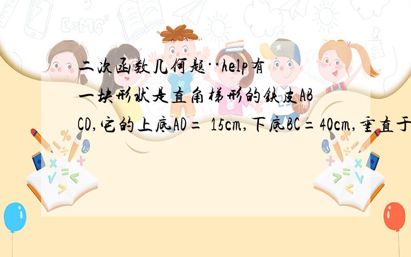 二次函数几何题··help有一块形状是直角梯形的铁皮ABCD,它的上底AD= 15cm,下底BC=40cm,垂直于底的腰CD=30cm,现要截成一块矩形铁皮MPCN,使它的顶点M,P,N分别在AB,BC,CD边上,求矩形MPCN的面积S关于MN的长