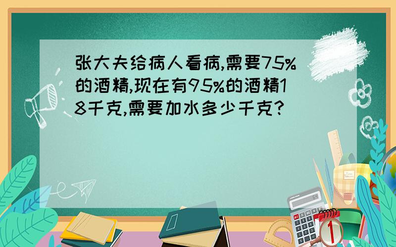 张大夫给病人看病,需要75%的酒精,现在有95%的酒精18千克,需要加水多少千克?