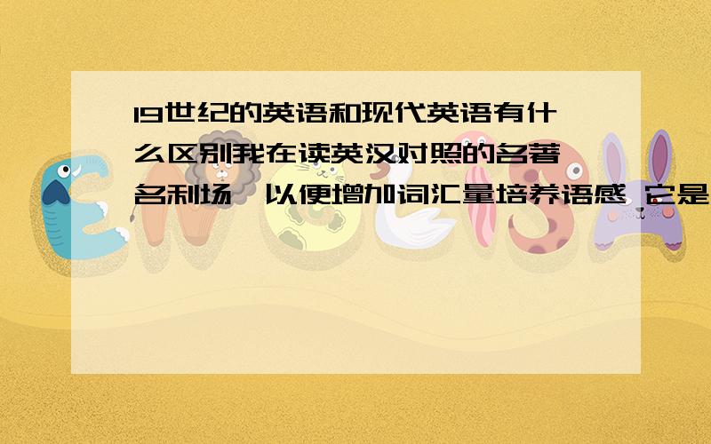 19世纪的英语和现代英语有什么区别我在读英汉对照的名著《名利场》以便增加词汇量培养语感 它是一部19世纪中期的小说,请问那时候的英语和现在的英语有什么区别吗?我每天读一面书抄写