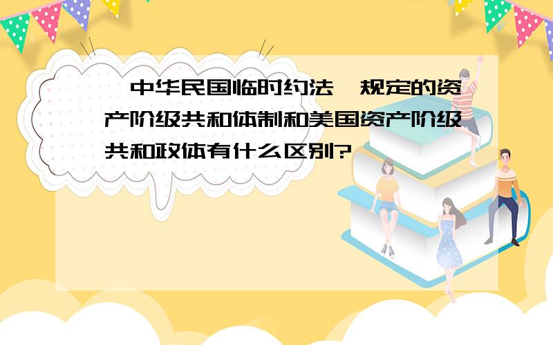 《中华民国临时约法》规定的资产阶级共和体制和美国资产阶级共和政体有什么区别?