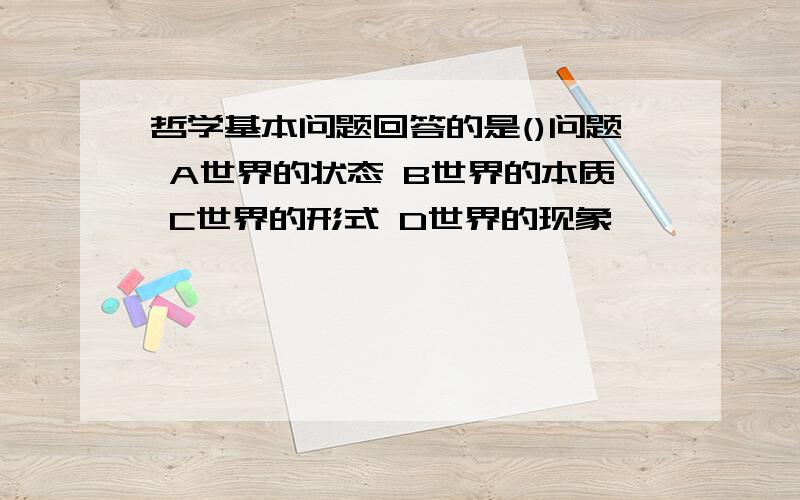 哲学基本问题回答的是()问题 A世界的状态 B世界的本质 C世界的形式 D世界的现象