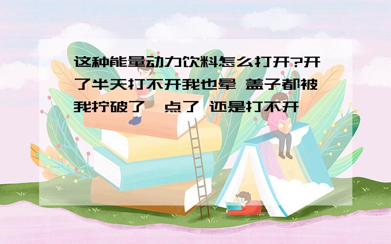 这种能量动力饮料怎么打开?开了半天打不开我也晕 盖子都被我拧破了一点了 还是打不开