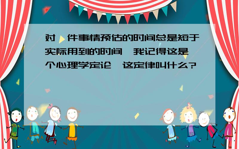 对一件事情预估的时间总是短于实际用到的时间,我记得这是一个心理学定论,这定律叫什么?