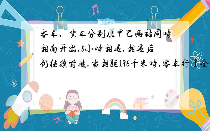 客车、货车分别从甲乙两站同时相向开出,5小时相遇,相遇后仍继续前进,当相距196千米时,客车行了全程的3/5,货车行了全程的80%,货车行完全程需要多少小时?没有少条件啊