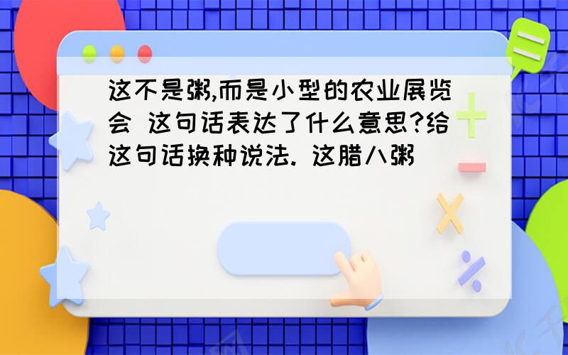 这不是粥,而是小型的农业展览会 这句话表达了什么意思?给这句话换种说法. 这腊八粥