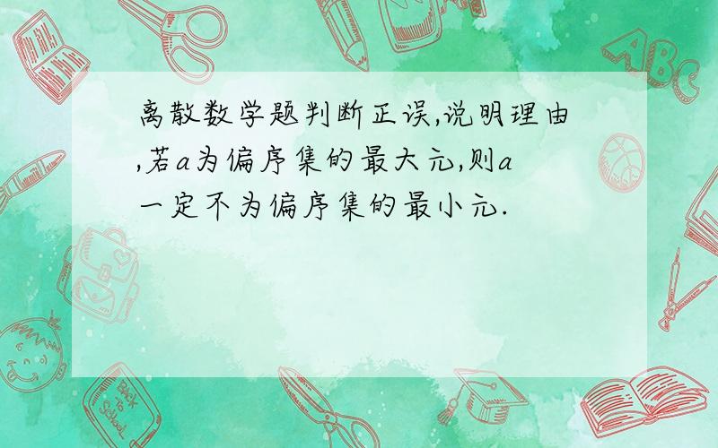 离散数学题判断正误,说明理由,若a为偏序集的最大元,则a一定不为偏序集的最小元.