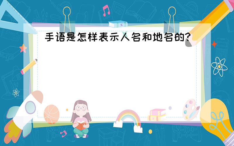 手语是怎样表示人名和地名的?