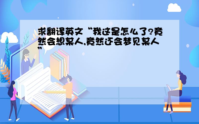 求翻译英文“我这是怎么了?竟然会想某人,竟然还会梦见某人”