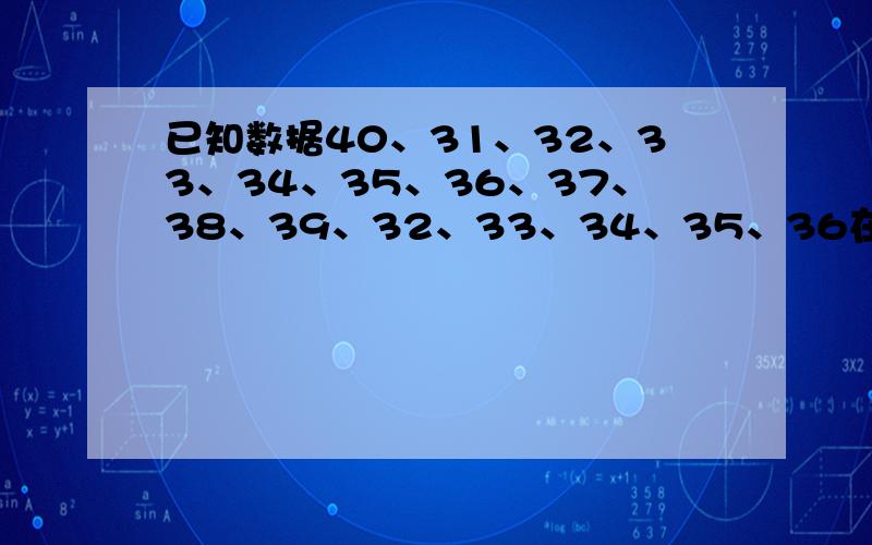 已知数据40、31、32、33、34、35、36、37、38、39、32、33、34、35、36在列频数分布表时,如果取组距为2,分成组数为?2.若调查全班同学的体重,你采用（全面调查/抽样调查）在绘制频数分布方直图