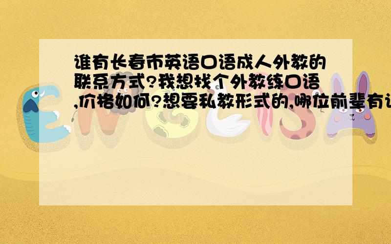 谁有长春市英语口语成人外教的联系方式?我想找个外教练口语,价格如何?想要私教形式的,哪位前辈有认识的,麻烦给个联系方式,