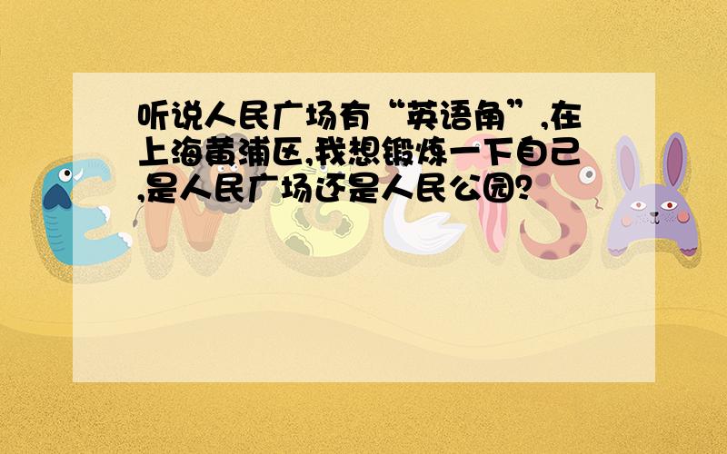 听说人民广场有“英语角”,在上海黄浦区,我想锻炼一下自己,是人民广场还是人民公园？