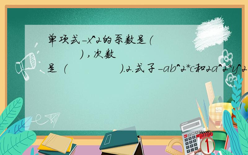 单项式-x^2的系数是（           ） ,次数是 （              ）.2.式子-ab^2*c和2a^2*y^2的共同点是  （             ）.  3.单项式πr^2的系数与次数的和是（              ）    .  4.已知单项式2x^(a-1)*y的次数