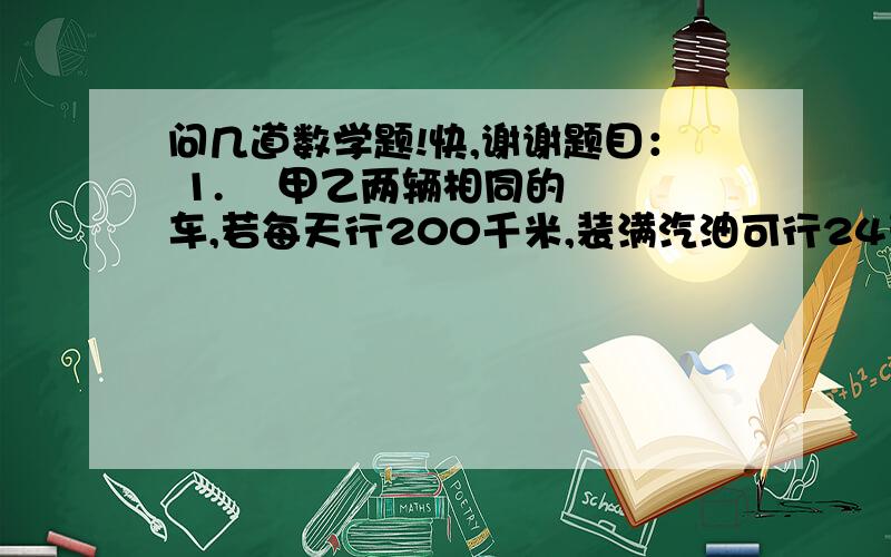 问几道数学题!快,谢谢题目： 1.    甲乙两辆相同的车,若每天行200千米,装满汽油可行24天.两车同时从A地出发,要求甲能尽可能开出最远的距离,乙车可借汽油给甲,但保证两车都能回到原地.问,