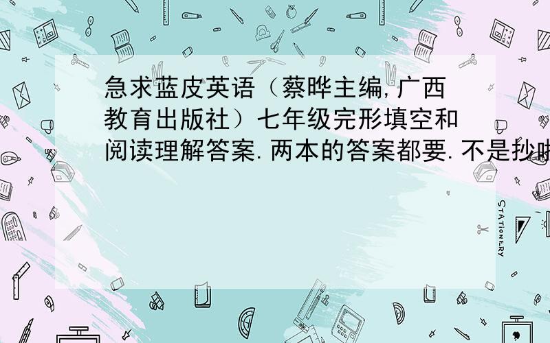 急求蓝皮英语（蔡晔主编,广西教育出版社）七年级完形填空和阅读理解答案.两本的答案都要.不是抄啦，我答案掉了还要自己批改，是自己买给自己做的，所以其他同学也没有。如果不好打