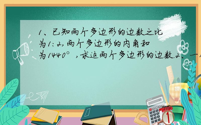 1、已知两个多边形的边数之比为1：2,两个多边形的内角和为1440°,求这两个多边形的边数.2、一个多边形除一个内角外,其余各角的和为2060°,则这个内角是所少度?这个多边形的的边数是多少?