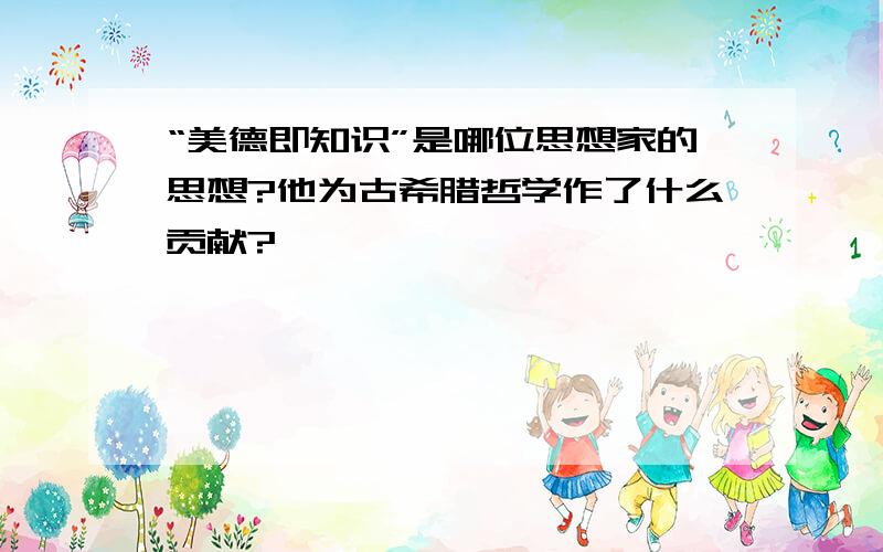 “美德即知识”是哪位思想家的思想?他为古希腊哲学作了什么贡献?