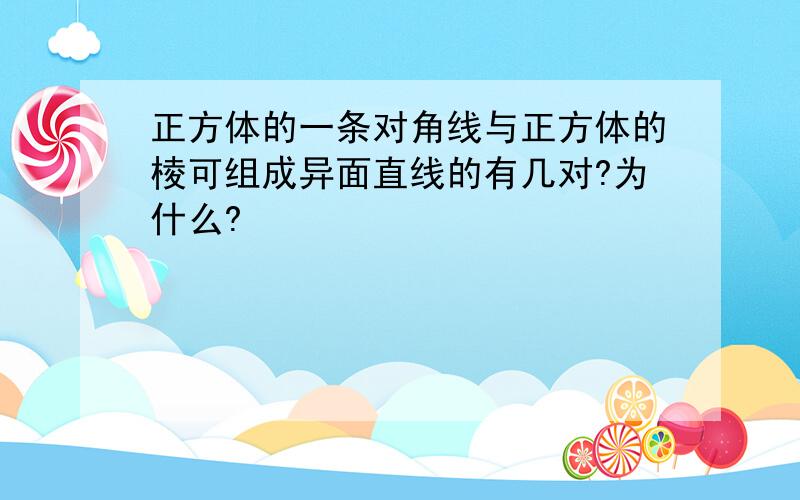 正方体的一条对角线与正方体的棱可组成异面直线的有几对?为什么?