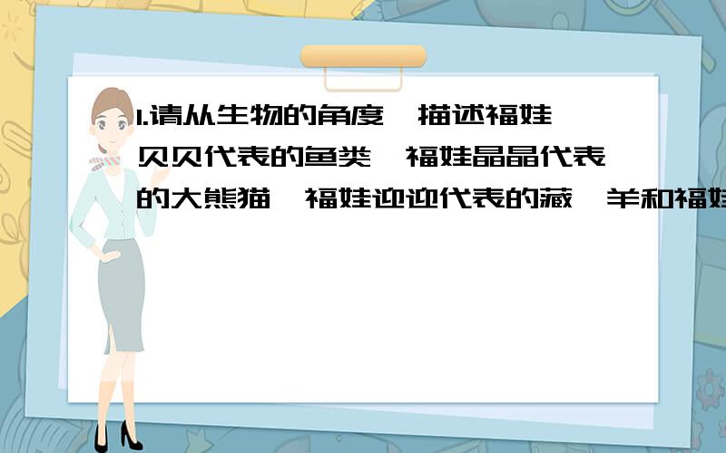 1.请从生物的角度,描述福娃贝贝代表的鱼类、福娃晶晶代表的大熊猫、福娃迎迎代表的藏羚羊和福娃妮妮代表的燕子,这四种生物的生活环境,分析它们身上有哪些与其生活环境相适应的特征.2