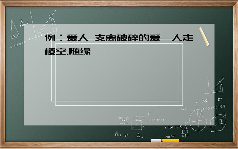 例：爱人 支离破碎的爱,人走楼空.随缘